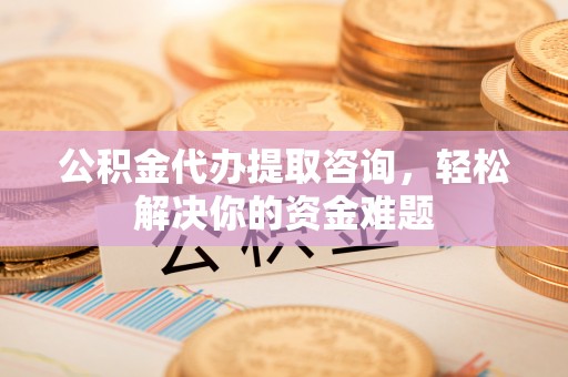 碾子山公积金代办提取咨询，轻松解决你的资金难题