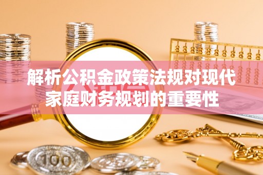 碾子山解析公积金政策法规对现代家庭财务规划的重要性