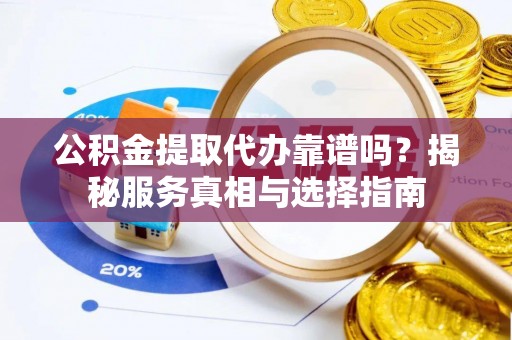 碾子山公积金提取代办靠谱吗？揭秘服务真相与选择指南
