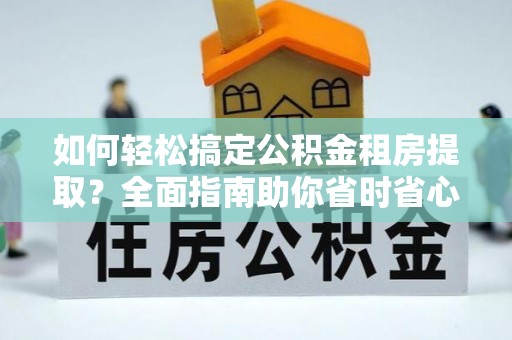 碾子山如何轻松搞定公积金租房提取？全面指南助你省时省心