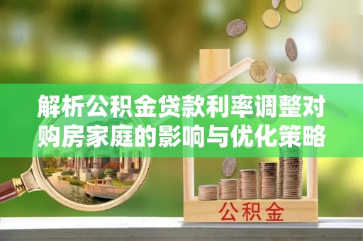 碾子山解析公积金贷款利率调整对购房家庭的影响与优化策略