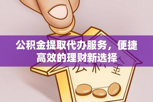 碾子山公积金提取代办服务，便捷高效的理财新选择
