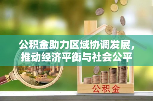 碾子山公积金助力区域协调发展，推动经济平衡与社会公平