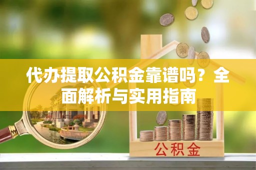 碾子山代办提取公积金靠谱吗？全面解析与实用指南