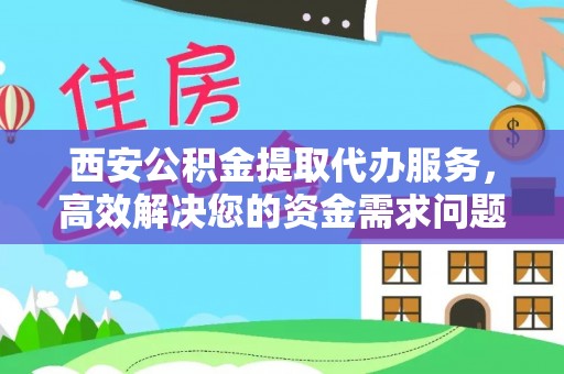 碾子山西安公积金提取代办服务，高效解决您的资金需求问题