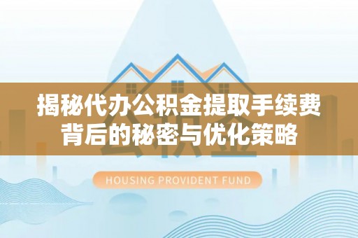 碾子山揭秘代办公积金提取手续费背后的秘密与优化策略