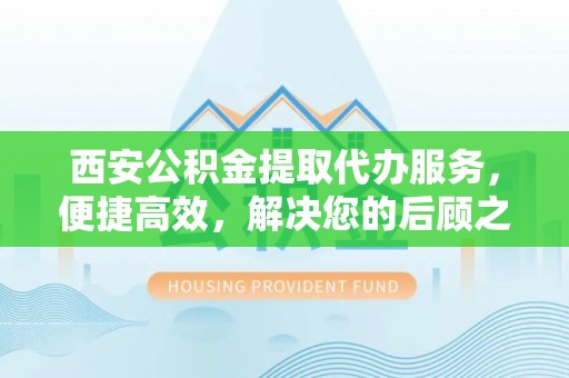 碾子山西安公积金提取代办服务，便捷高效，解决您的后顾之忧