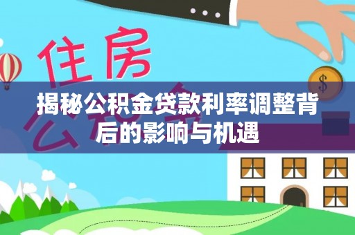 碾子山揭秘公积金贷款利率调整背后的影响与机遇
