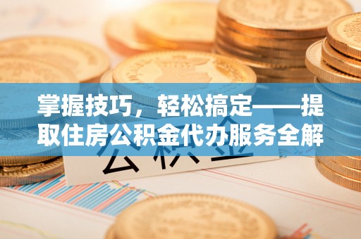 碾子山掌握技巧，轻松搞定——提取住房公积金代办服务全解析