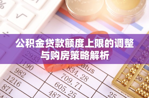 碾子山公积金贷款额度上限的调整与购房策略解析