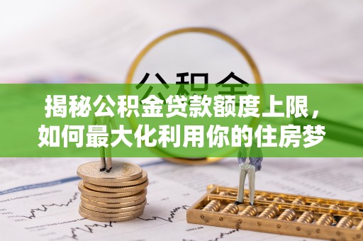 碾子山揭秘公积金贷款额度上限，如何最大化利用你的住房梦想资金？