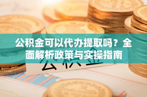 碾子山公积金可以代办提取吗？全面解析政策与实操指南
