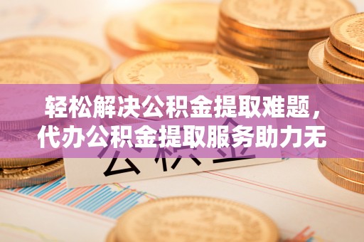 碾子山轻松解决公积金提取难题，代办公积金提取服务助力无忧生活