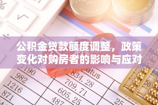 碾子山公积金贷款额度调整，政策变化对购房者的影响与应对策略