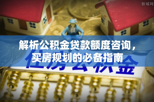 碾子山解析公积金贷款额度咨询，买房规划的必备指南
