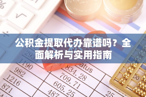 碾子山公积金提取代办靠谱吗？全面解析与实用指南