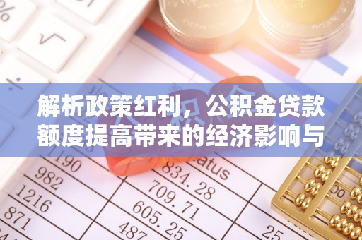 碾子山解析政策红利，公积金贷款额度提高带来的经济影响与生活改变