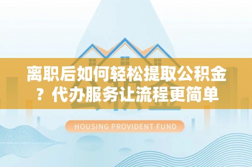 碾子山离职后如何轻松提取公积金？代办服务让流程更简单