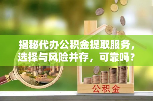 碾子山揭秘代办公积金提取服务，选择与风险并存，可靠吗？