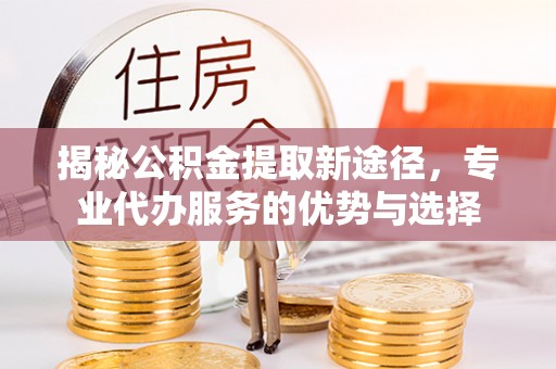 碾子山揭秘公积金提取新途径，专业代办服务的优势与选择
