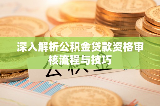 碾子山深入解析公积金贷款资格审核流程与技巧