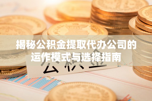 碾子山揭秘公积金提取代办公司的运作模式与选择指南