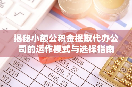 碾子山揭秘小额公积金提取代办公司的运作模式与选择指南