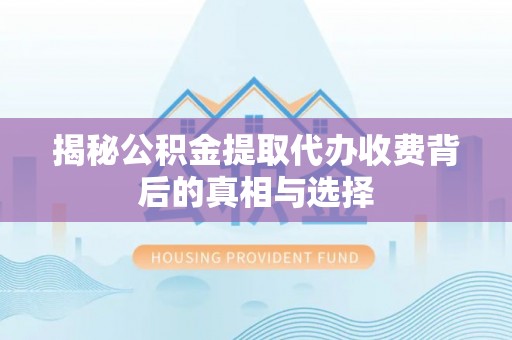 碾子山揭秘公积金提取代办收费背后的真相与选择