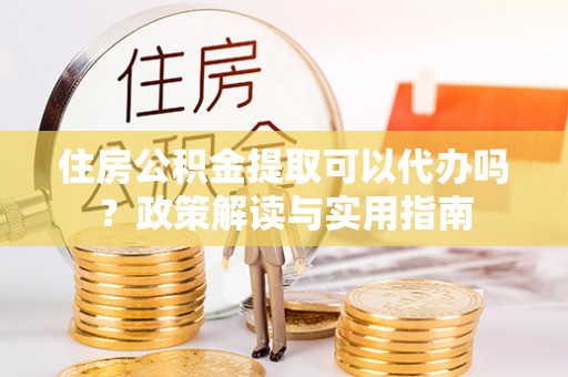 碾子山住房公积金提取可以代办吗？政策解读与实用指南