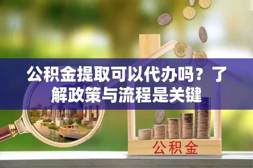 碾子山公积金提取可以代办吗？了解政策与流程是关键