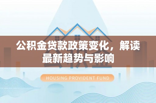 碾子山公积金贷款政策变化，解读最新趋势与影响