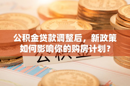 碾子山公积金贷款调整后，新政策如何影响你的购房计划？