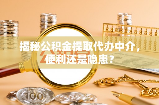 碾子山揭秘公积金提取代办中介，便利还是隐患？