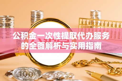 碾子山公积金一次性提取代办服务的全面解析与实用指南