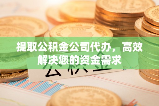碾子山提取公积金公司代办，高效解决您的资金需求