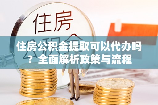 碾子山住房公积金提取可以代办吗？全面解析政策与流程