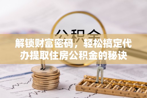 碾子山解锁财富密码，轻松搞定代办提取住房公积金的秘诀