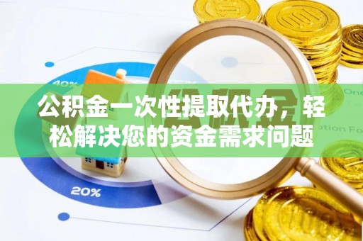 碾子山公积金一次性提取代办，轻松解决您的资金需求问题