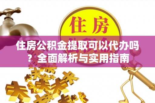 碾子山住房公积金提取可以代办吗？全面解析与实用指南