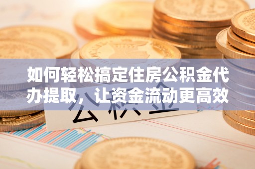 碾子山如何轻松搞定住房公积金代办提取，让资金流动更高效