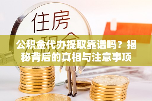 碾子山公积金代办提取靠谱吗？揭秘背后的真相与注意事项