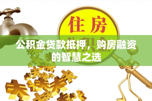 碾子山公积金贷款抵押，购房融资的智慧之选