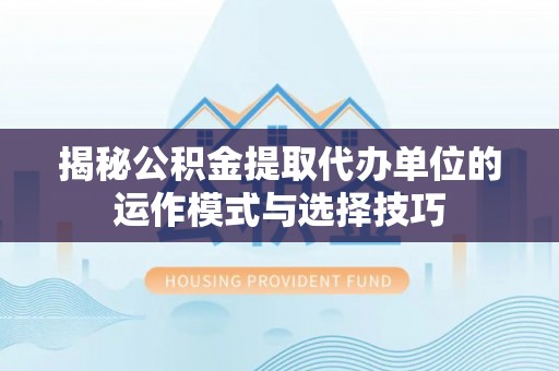 碾子山揭秘公积金提取代办单位的运作模式与选择技巧