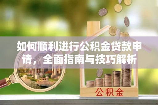 碾子山如何顺利进行公积金贷款申请，全面指南与技巧解析