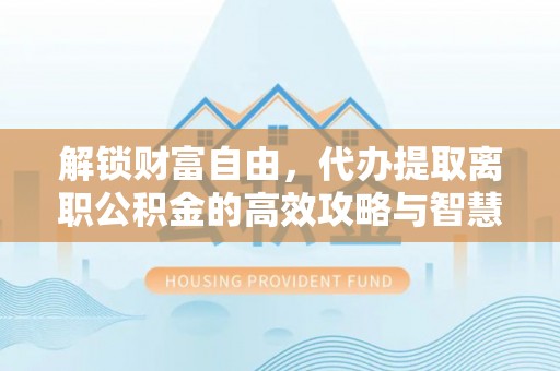 碾子山解锁财富自由，代办提取离职公积金的高效攻略与智慧选择