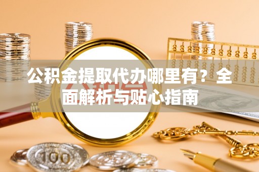 碾子山公积金提取代办哪里有？全面解析与贴心指南