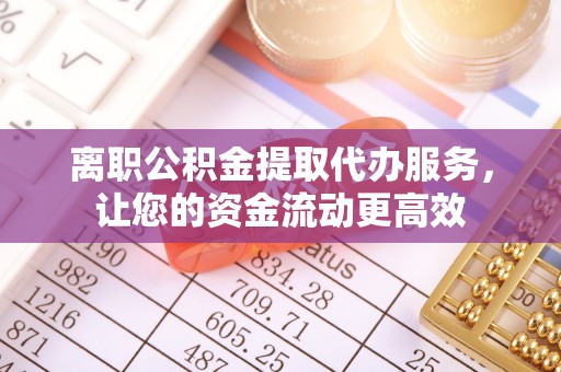 碾子山离职公积金提取代办服务，让您的资金流动更高效