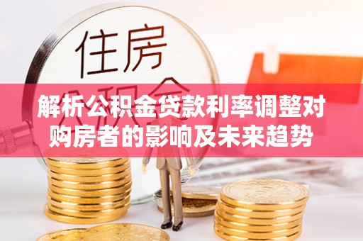 碾子山解析公积金贷款利率调整对购房者的影响及未来趋势