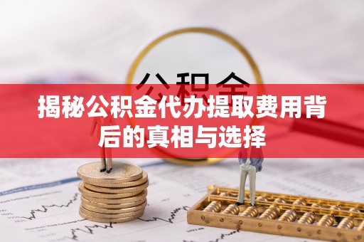 碾子山揭秘公积金代办提取费用背后的真相与选择