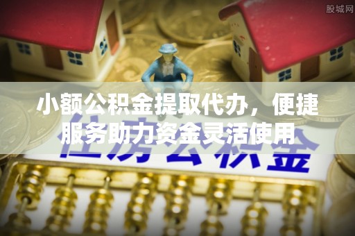 碾子山小额公积金提取代办，便捷服务助力资金灵活使用